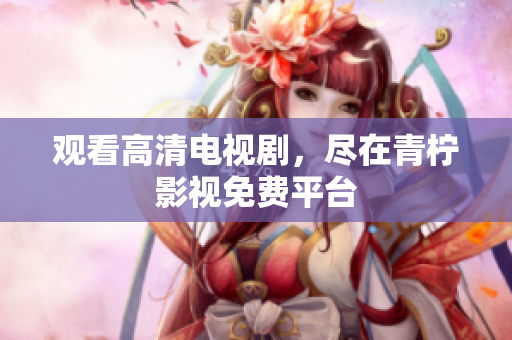 观看高清电视剧，尽在青柠影视免费平台