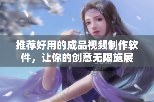 推荐好用的成品视频制作软件，让你的创意无限施展