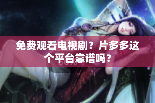 免费观看电视剧？片多多这个平台靠谱吗？