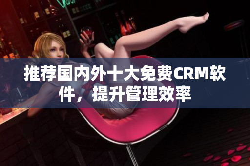 推荐国内外十大免费CRM软件，提升管理效率