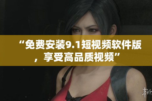 “免费安装9.1短视频软件版，享受高品质视频”