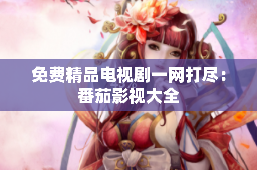 免费精品电视剧一网打尽：番茄影视大全