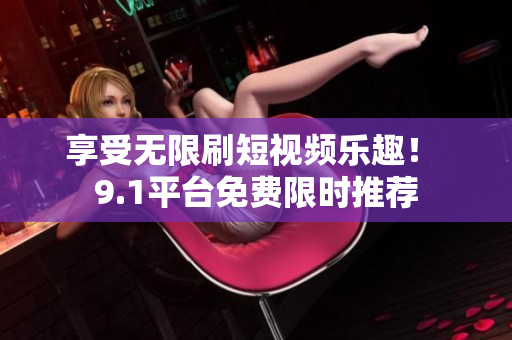 享受无限刷短视频乐趣！ 9.1平台免费限时推荐