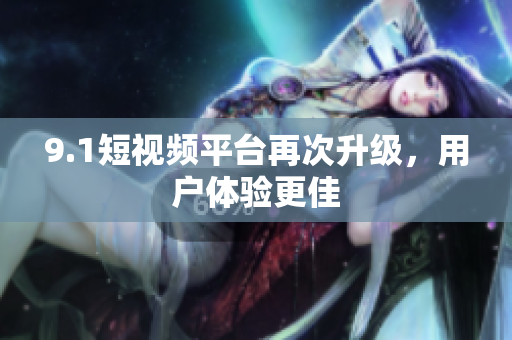 9.1短视频平台再次升级，用户体验更佳