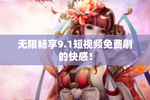 无限畅享9.1短视频免费刷的快感！